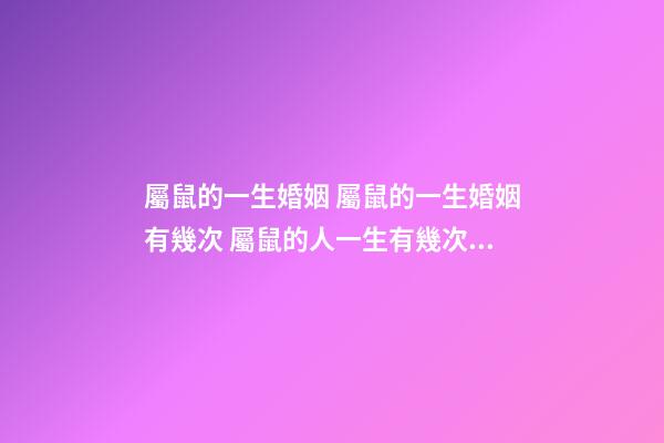 屬鼠的一生婚姻 屬鼠的一生婚姻有幾次 屬鼠的人一生有幾次婚姻，屬鼠人一生的命運婚姻-第1張-觀點-玄機派